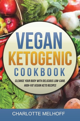 Vegan Ketogenic Cookbook Cleanse Your Body with Delicious Low-Carb, High-Fat Vegan Keto Recipes, (Low Carb, High Fat Plant Based Ketogenic Diet Recipes for Vegans, No Animal Products!)