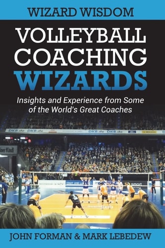 Volleyball Coaching Wizards - Wizard Wisdom Insights and Experience from Some of the World's Best Coaches
