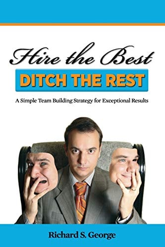 Hire the Best - Ditch the Rest A Simple Team Building Strategy for Exceptional Results