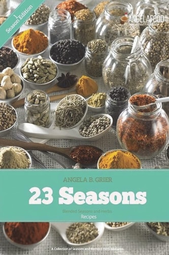 23 Seasons Blended Seasons and Herbs Recipes 23 Seasons Blended Seasons and Herbs Recipes: a Collection of Seasons and Blended Herb Mixtures