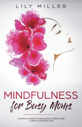 Mindfulness for Busy Moms A Simple Guide to Reducing Stress and Living a Happier Life
