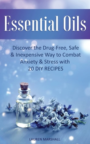 Essential Oils Discover The Drug-Free, Safe & Inexpensive Way To Combat Anxiety & Stress With 20 DIY Recipes