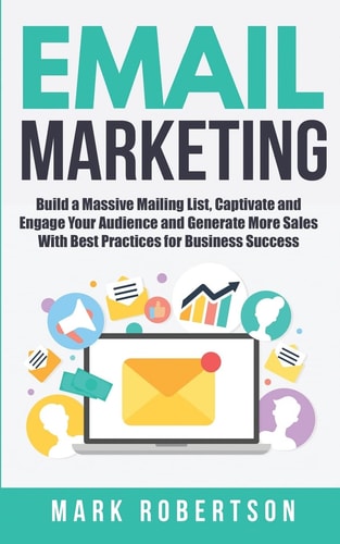 Email Marketing Build a Massive Mailing List, Captivate and Engage Your Audience and Generate More Sales With Best Practices for Business Success