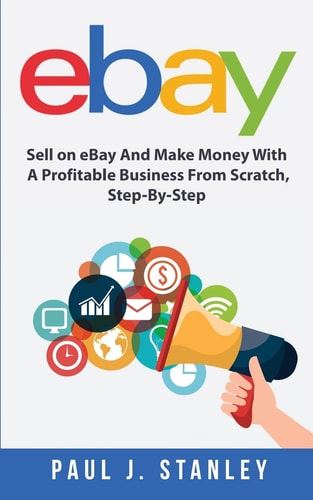 EBay Sell on EBay And Make Money With A Profitable Business From Scratch, Step-By-Step Guide