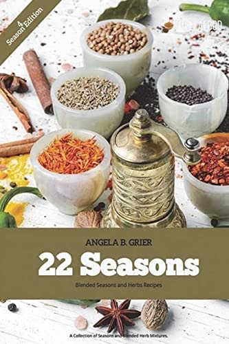 22 Seasons Blended Seasons and Herbs Recipes 22 Seasons Blended Seasons and Herbs Recipes: a Collection of Seasons and Blended Herbs