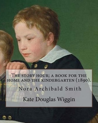 The Story Hour; a Book for the Home and the Kindergarten (1890). By: Kate Douglas Wiggin And By: Nora A. (Archibald) Smith(1859-1934) Was an American Children's Author of the Late 19th and Early 20th Centuries, and Sister of Kate Douglas Wiggin