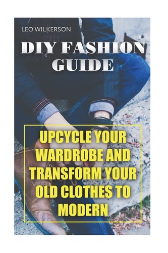 DIY Fashion Guide Upcycle Your Wardrobe And Transform Your Old Clothes To Modern
