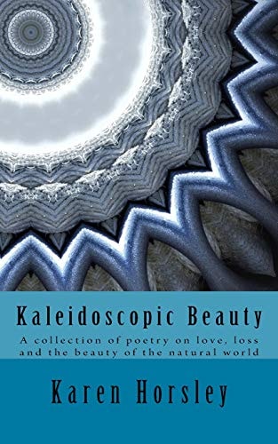 Kaleidoscopic Beauty A Collection of Poetry on Love, Loss and the Beauty of the Natural World