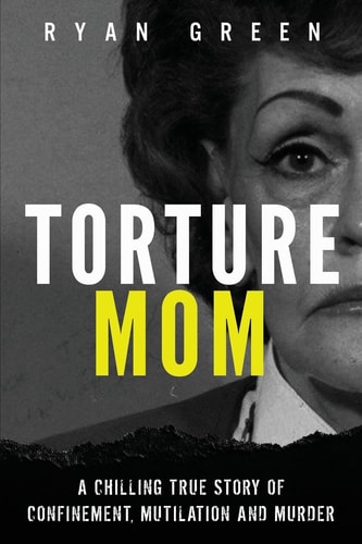Torture Mom A Chilling True Story of Confinement, Mutilation and Murder