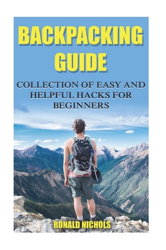 Backpacking Guide Collection Of Easy and Helpful Hacks For Beginners