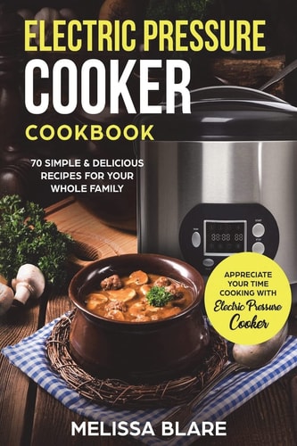 Electric Pressure Cooker Cookbook 70 Simple & Delicious Recipes For Your Whole Family - Appreciate Your Time - Cooking With Electric Pressure Cooker