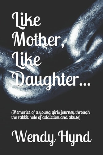 Like Mother, Like Daughter... (Memories of a Young Girls Journey Through the Rabbit Hole of Addiction and Abuse)
