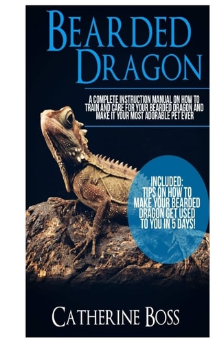 Bearded Dragon A Complete Instruction Manual On How To Train And Care For Your Bearded Dragon And Make It Your Most Adorable Pet Ever Included: Tips On How To Make Your Bearded Dragon Get Used To You In 5 Days