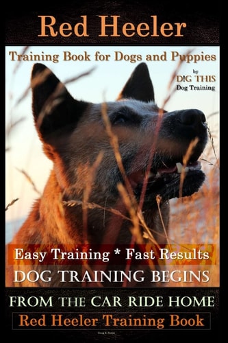 Red Heeler Training Book for Dogs and Puppies by D!G THiS Dog Training. Easy Training * Fast Results Dog Training Begins from the Car Ride Home. Red Heeler Training Book