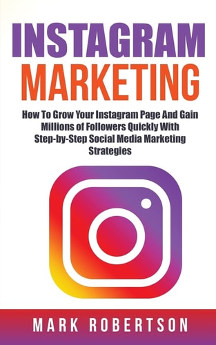 Instagram Marketing How To Grow Your Instagram Page And Gain Millions of Followers Quickly With Step-by-Step Social Media Marketing Strategies