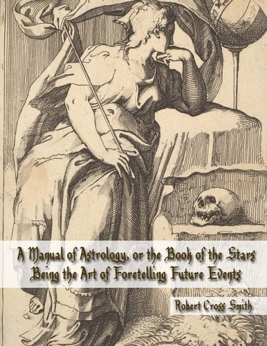 A Manual of Astrology, Or the Book of the Stars Being the Art of Foretelling Future Events