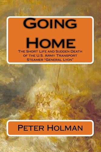 Going Home The Short Life and Sudden Death of the U.S. Army Transport Steamer "General Lyon"