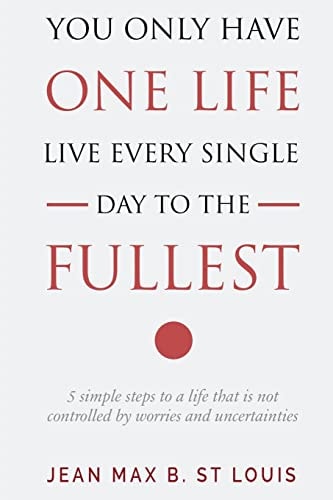 You Only Have One Life: Live Every Single Day to the Fullest 5 Simple Steps to a Life That Is Not Controlled by Stress and Uncertainties