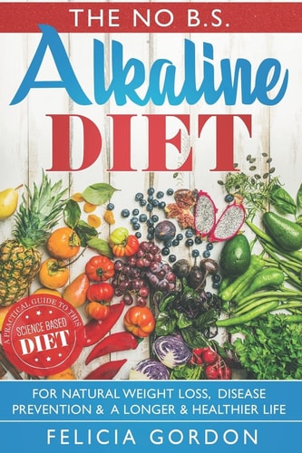 The No B. S. Alkaline Diet: A Practical Guide to This Science Based Diet for Natural Weight Loss, Disease Prevention and a Longer and Healthier Life. with Recipes, Meal Plans, Diet Tips + More
