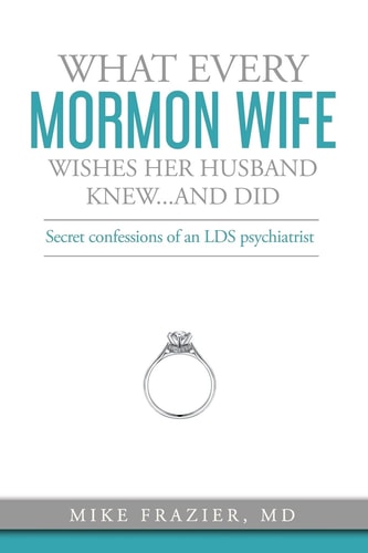 What Every Mormon Wife Wishes Her Husband Knew... and Did Secret Confessions of an LDS Psychiatrist