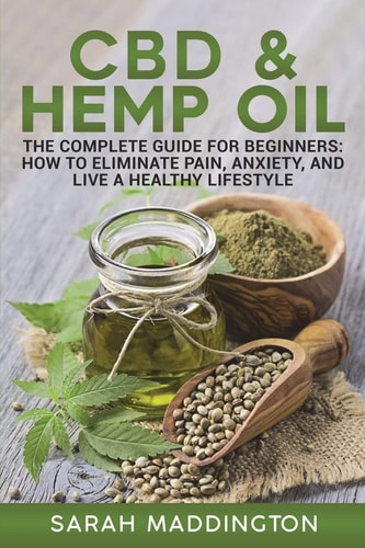 CBD and Hemp Oil The Complete Guide for Beginners: How to Eliminate Pain, Anxiety, and Live a Healthy Lifestyle.