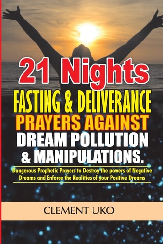 21 Nights Fasting and Deliverance Prayers Against Dream Pollution and Manipulations Dangerous Prophetic Prayers to Destroy D Powers of Negative Dreams and Enforce D Realities of Your Positive Dreams