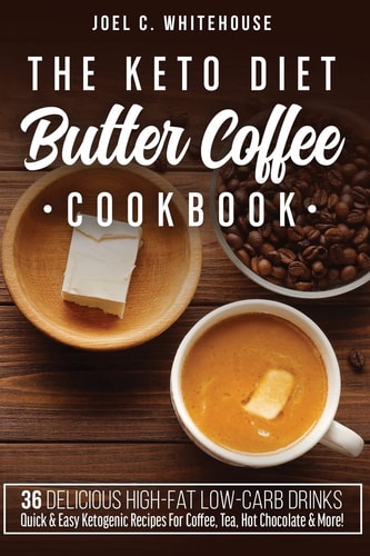 The Keto Diet Butter Coffee Cookbook - 36 Delicious High-Fat Low-Carb Drinks Quick and Easy Ketogenic Recipes for Coffee, Tea, Hot Chocolate and More!