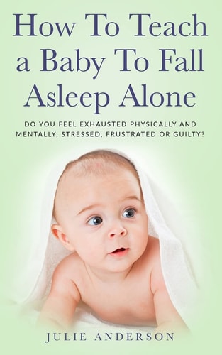 How to Teach a Baby to Fall Asleep Alone Do You Feel Exhausted Physically and Mentally, Stressed, Frustrated Or Guilty?