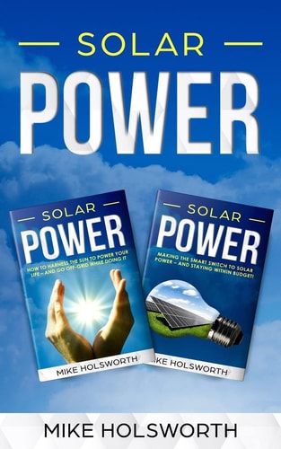 Solar Power Making the Smart Switch to Solar Power - And Staying Within Budget! -And- How to Harness the Sun to Power Your Life - And Go Off-Grid While Doing It
