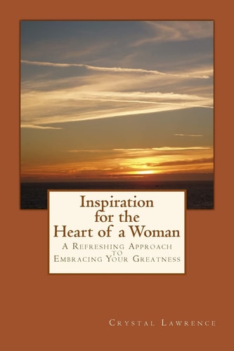 Inspiration for the Heart of a Woman A Refreshing Approach to Embracing Your Greatness