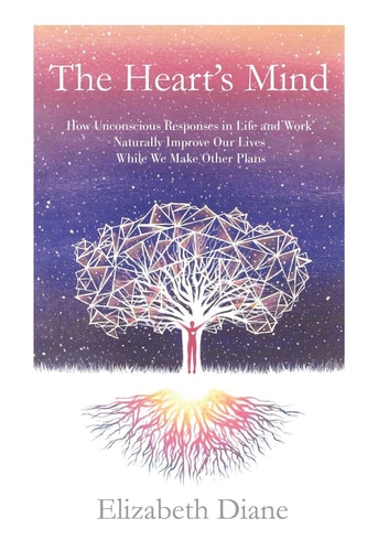 The Heart's Mind How Unconscious Responses in Life and Work Naturally Improve Our Lives While We Make Other Plans