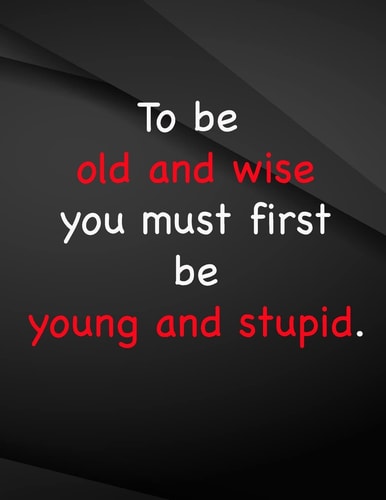 To be Old and Wise You Must First be Young and Stupid. To be Old and Wise You Must First be Young and Stupid
