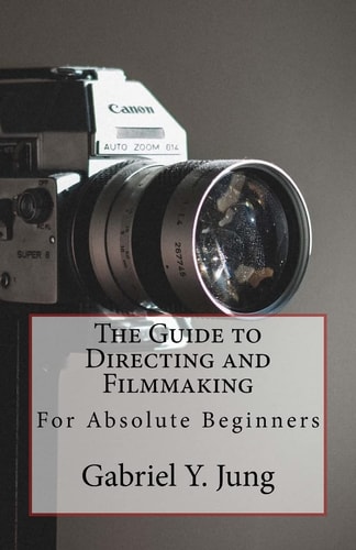 The Guide to Directing and Filming for Absolute Beginners This Is a Small But Effective Guide for People Who Have an Interest for Film-Making and Directing But Don't Know Where to Start.