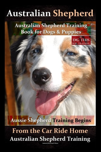 Australian Shepherd, Australian Shepherd Training Book for Dogs and Puppies by D!G THIS Dog Training Aussie Shepherd Training Begins From the Car Ride Home, Australian Shepherd Training