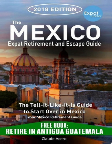 Your Mexico Expat Retirement and Escape Guide to Start Over in Mexico: Free Book: Retire in Antigua Guatemala