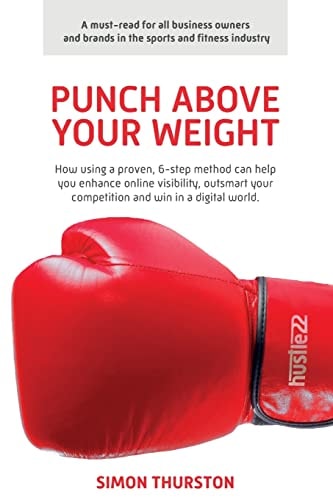 Punch Above Your Weight How Using a Proven, 6-Step Method Can Help You Enhance Online Visibility, Outsmart Your Competition and Win in a Digital World