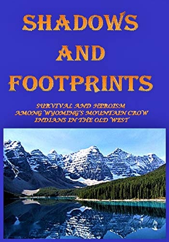 Shadows and Footprints A Historical Novel About Survival and Heroism Among a Band of Mountain Crow Indians in the Old West