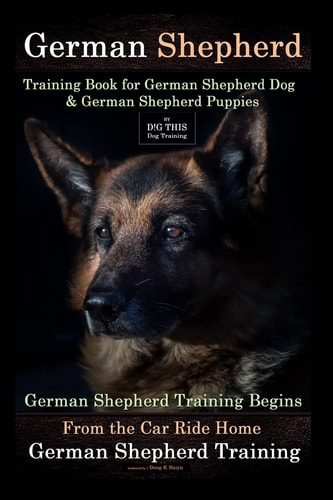 German Shepherd Training Book for German Shepherd Dog and German Shepherd Puppies by D!G THIS DOG Training German Shepherd Training Begins from the Car Ride Home German Shepherd Training