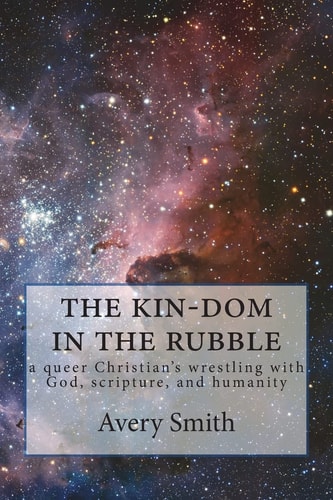 The Kin-Dom in the Rubble A Queer Person's Wrestling with God, Scripture, and Humanity