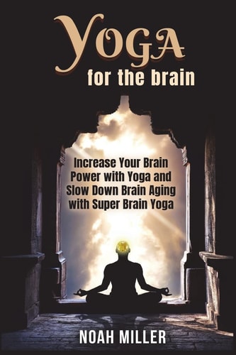 Yoga for the Brain Increase Your Brain Power with Yoga and Slow Down Brain Aging with Super Brain Yoga