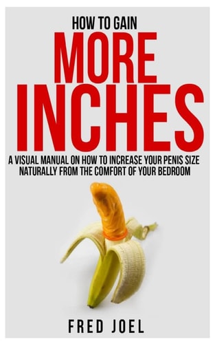 How to Gain More Inches A Visual Manual on How to Increase Your Penis Size Naturally from the Comfort of Your Bedroom Included: Untold Secrets of Adding More Inches