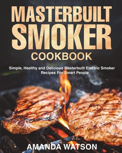 Masterbuilt Smoker Cookbook Simple, Healthy and Delicious Masterbuilt Electric Smoker Recipes For Smart People
