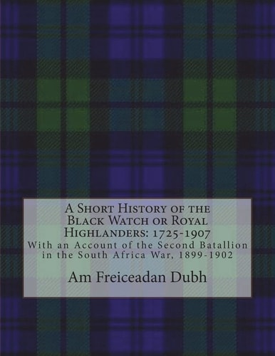 A Short History of the Black Watch Or Royal Highlanders: 1725-1907 With an Account of the Second Batallion in the South Africa War, 1899-1902