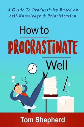 How to Procrastinate Well How to Procrastinate Well: a Guide to Productivity Based on Self-Knowledge and Prioritization