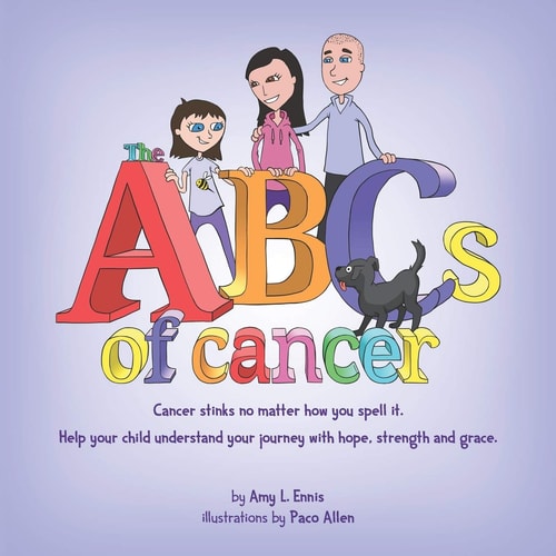 The ABCs of Cancer Cancer Stinks No Matter How You Spell It. Help Your Child Understand Your Journey with Hope, Strength and Grace