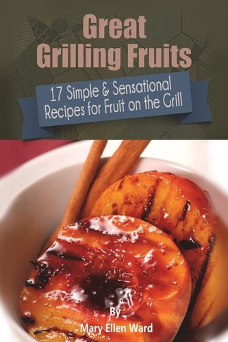 Great Grilling Fruits! 17 Simple and Sensational Recipes for Fruit on the Grill