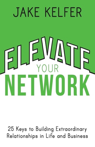 Elevate Your Network 25 Keys to Building Extraordinary Relationships in Life and Business