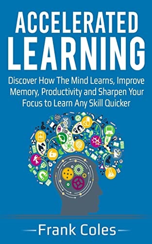 Accelerated Learning Discover How The Mind Learns, Improve Memory, Productivity and Sharpen Your Focus to Learn Any Skill Quicker