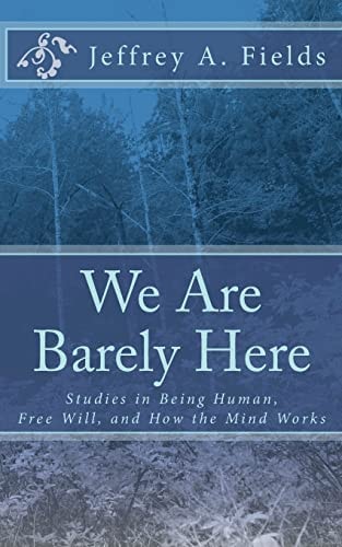 We Are Barely Here Studies in Being Human, Free Will, and How the Mind Works