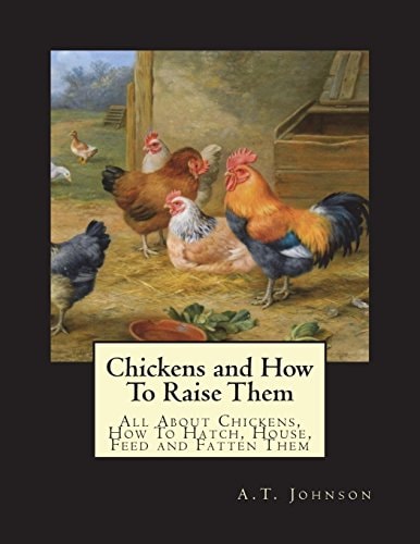 Chickens and How To Raise Them All About Chickens, How To Hatch, House, Feed and Fatten Them